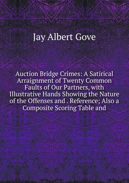 Auction Bridge Crimes: A Satirical Arraignment of Twenty Common Faults of Our Partners, with Illustrative Hands Showing the Nature of the Offenses and . Reference; Also a Composite Scoring Table and