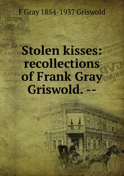 F Gray 1854-1937 Griswold Stolen kisses: recollections of Frank Gray Griswold. --