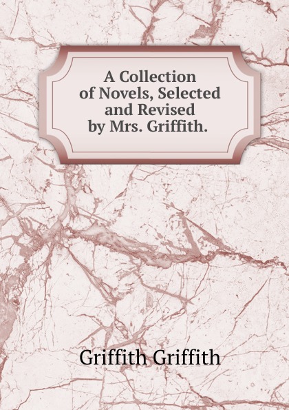 A Collection of Novels, Selected and Revised by Mrs. Griffith. .