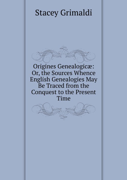 Origines Genealogicae: Or, the Sources Whence English Genealogies May Be Traced from the Conquest to the Present Time