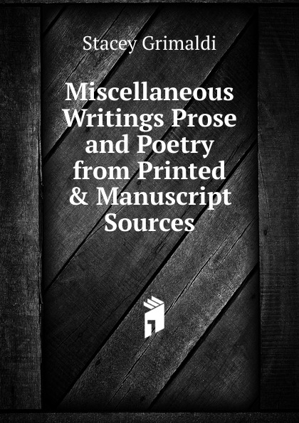 Miscellaneous Writings Prose and Poetry from Printed . Manuscript Sources