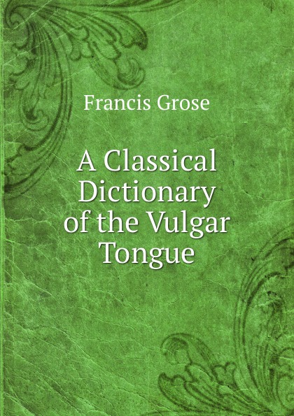 Francis Grose A Classical Dictionary of the Vulgar Tongue