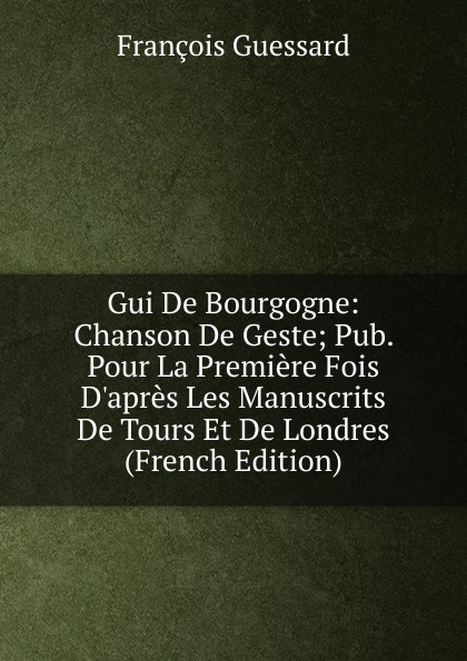 Gui De Bourgogne: Chanson De Geste; Pub. Pour La Premiere Fois D.apres Les Manuscrits De Tours Et De Londres (French Edition)