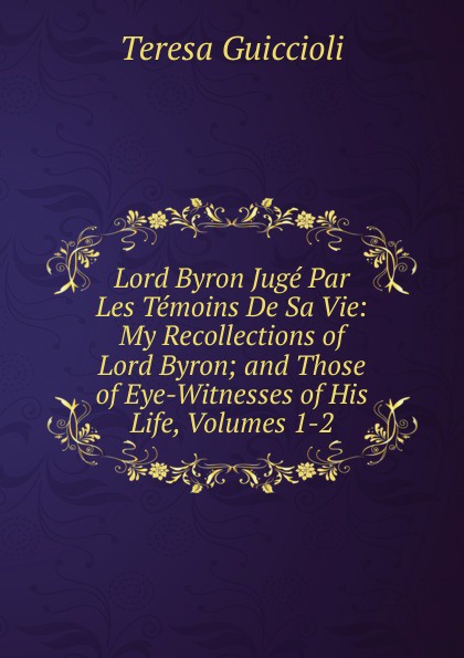 Lord Byron Juge Par Les Temoins De Sa Vie: My Recollections of Lord Byron; and Those of Eye-Witnesses of His Life, Volumes 1-2