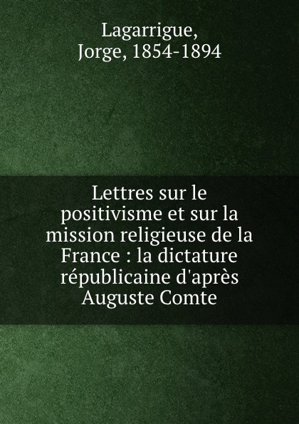 Lettres sur le positivisme et sur la mission religieuse de la France : la dictature republicaine d.apres Auguste Comte