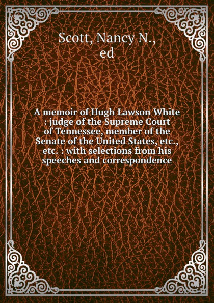 A memoir of Hugh Lawson White : judge of the Supreme Court of Tennessee, member of the Senate of the United States, etc., etc. : with selections from his speeches and correspondence