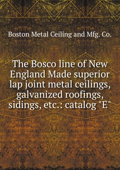 Boston Metal Ceiling and Mfg The Bosco line of New England Made superior lap joint metal ceilings, galvanized roofings, sidings, etc.: catalog 