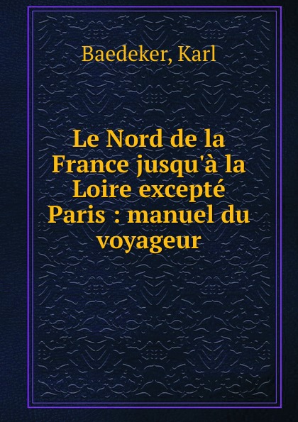 Karl Baedeker Le Nord de la France jusqu.a la Loire excepte Paris : manuel du voyageur karl baedeker le nord de la france jusqu a la loire excepte paris manuel du voyageur