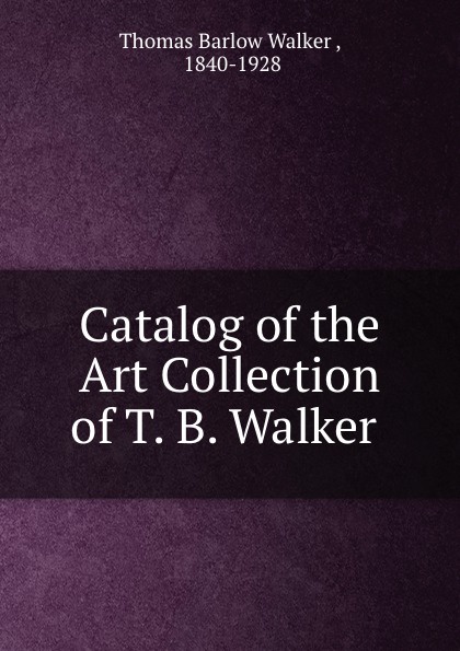 Thomas Barlow Walker Catalog of the Art Collection of T. B. Walker .
