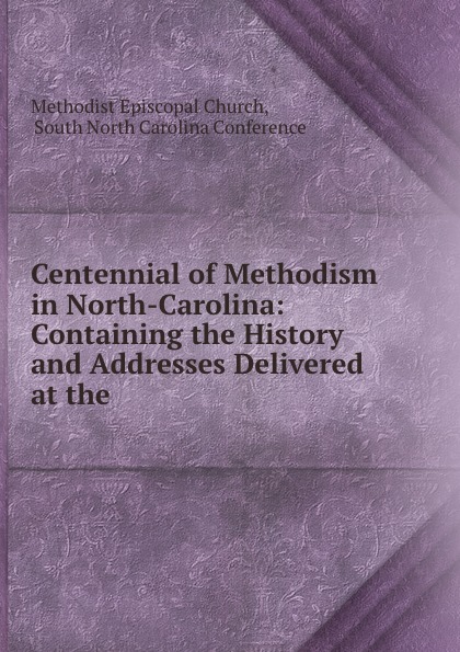 Centennial of Methodism in North-Carolina: Containing the History and Addresses Delivered at the .