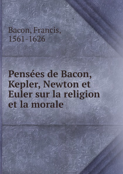 Pensees de Bacon, Kepler, Newton et Euler sur la religion et la morale