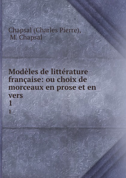 Modeles de litterature francaise: ou choix de morceaux en prose et en vers . 1