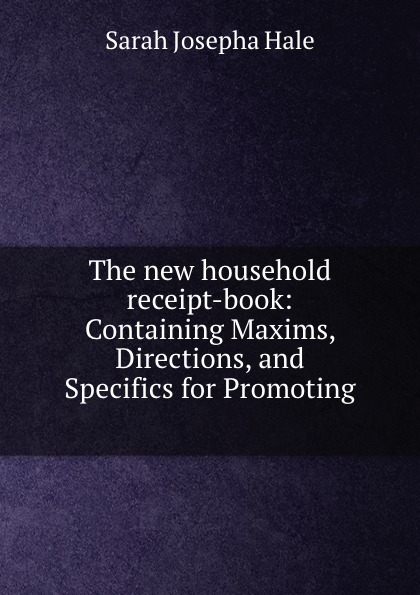 The new household receipt-book: Containing Maxims, Directions, and Specifics for Promoting .