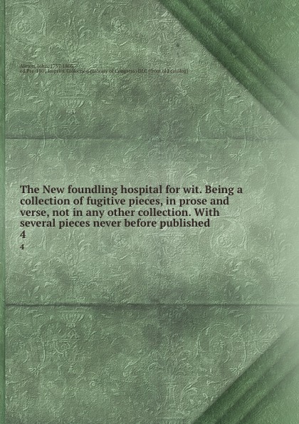 The New foundling hospital for wit. Being a collection of fugitive pieces, in prose and verse, not in any other collection. With several pieces never before published. 4