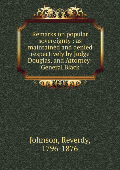 Remarks on popular sovereignty : as maintained and denied respectively by Judge Douglas, and Attorney-General Black