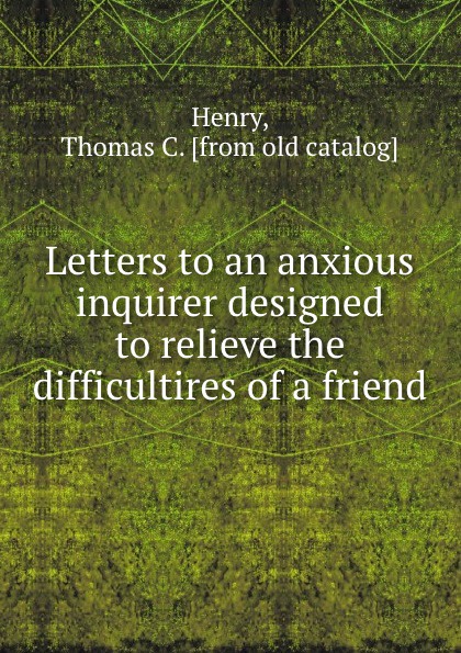 Letters to an anxious inquirer designed to relieve the difficultires of a friend