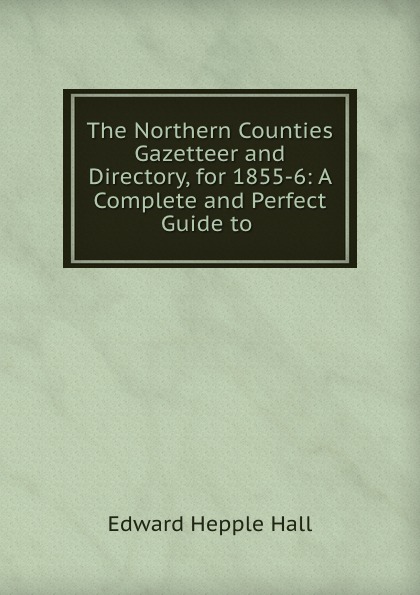 The Northern Counties Gazetteer and Directory, for 1855-6: A Complete and Perfect Guide to .