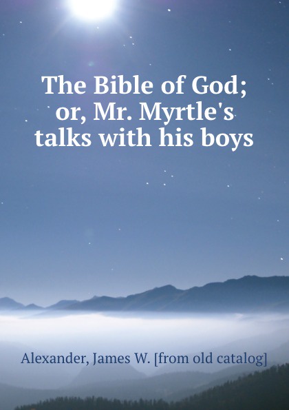The Bible of God; or, Mr. Myrtle.s talks with his boys