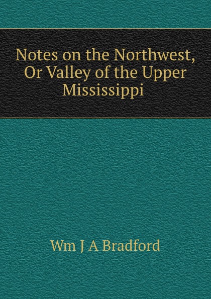 Notes on the Northwest, Or Valley of the Upper Mississippi .