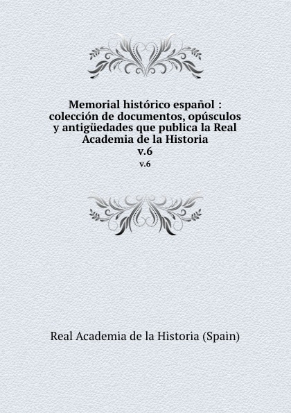 Real Academia de la Historia Spain Memorial historico espanol : coleccion de documentos, opusculos y antiguedades que publica la Real Academia de la Historia. v.6 real academia de la historia memorial historico espanol vol 6 coleccion de documentos opusculos y antiguedades que publica la real academie de la historia classic reprint