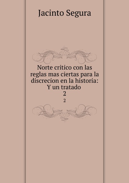 Norte critico con las reglas mas ciertas para la discrecion en la historia: Y un tratado . 2