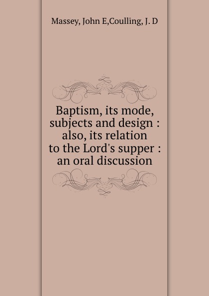Baptism, its mode, subjects and design : also, its relation to the Lord.s supper : an oral discussion