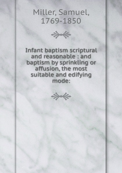 Infant baptism scriptural and reasonable : and baptism by sprinkling or affusion, the most suitable and edifying mode: