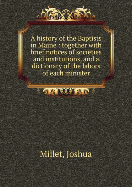 A history of the Baptists in Maine : together with brief notices of societies and institutions, and a dictionary of the labors of each minister