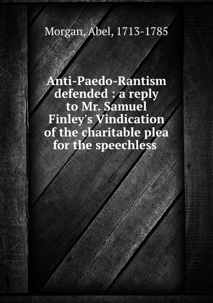 Anti-Paedo-Rantism defended : a reply to Mr. Samuel Finley.s Vindication of the charitable plea for the speechless