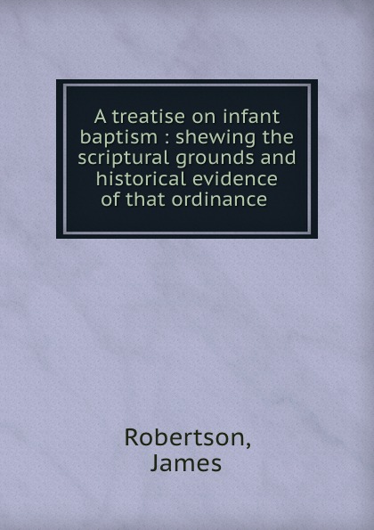 A treatise on infant baptism : shewing the scriptural grounds and historical evidence of that ordinance