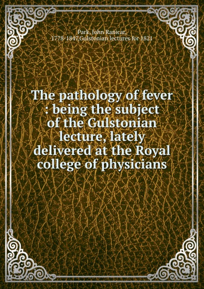 The pathology of fever : being the subject of the Gulstonian lecture, lately delivered at the Royal college of physicians