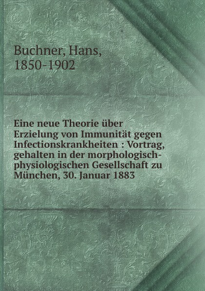 Eine neue Theorie uber Erzielung von Immunitat gegen Infectionskrankheiten : Vortrag, gehalten in der morphologisch-physiologischen Gesellschaft zu Munchen, 30. Januar 1883