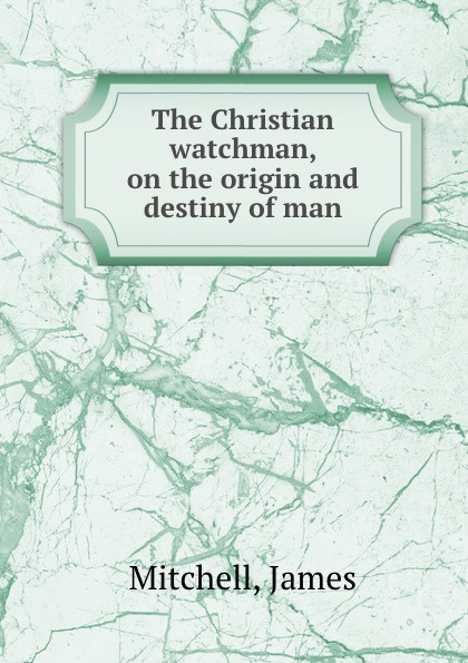 The Christian watchman, on the origin and destiny of man