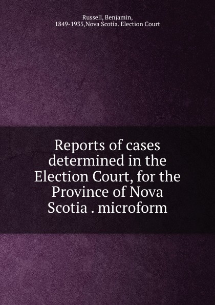 Reports of cases determined in the Election Court, for the Province of Nova Scotia . microform