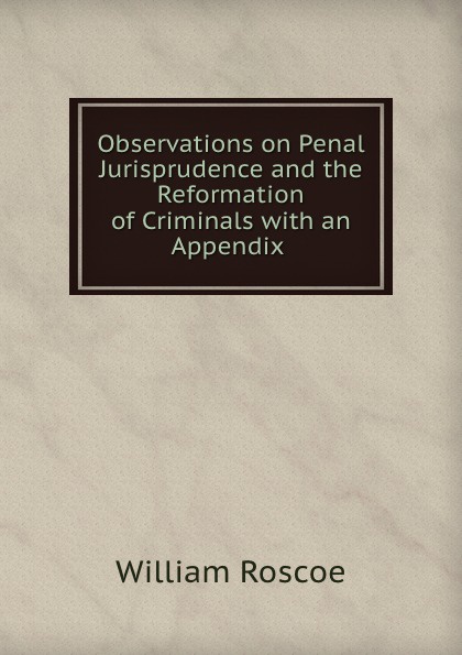 Observations on Penal Jurisprudence and the Reformation of Criminals with an Appendix .