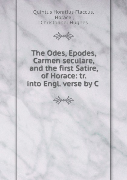 The Odes, Epodes, Carmen seculare, and the first Satire, of Horace: tr. into Engl. verse by C .