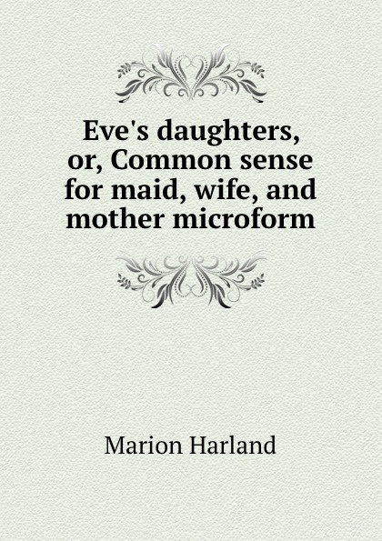 Eve.s daughters, or, Common sense for maid, wife, and mother microform