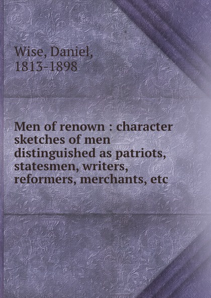 Men of renown : character sketches of men distinguished as patriots, statesmen, writers, reformers, merchants, etc.