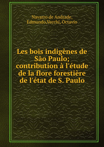 Navarro de Andrade Les bois indigenes de Sao Paulo; contribution a l.etude de la flore forestiere de l.etat de S. Paulo Navarro de Andrade Les bois indigenes de Sao Paulo; contribution a l.etude de la flore forestiere de l.etat de S. Paulo
