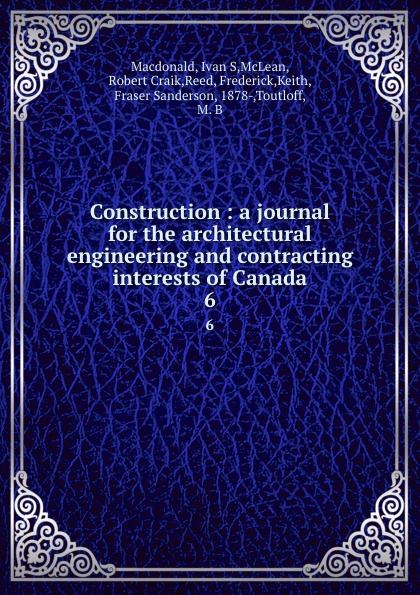 Construction : a journal for the architectural engineering and contracting interests of Canada. 6