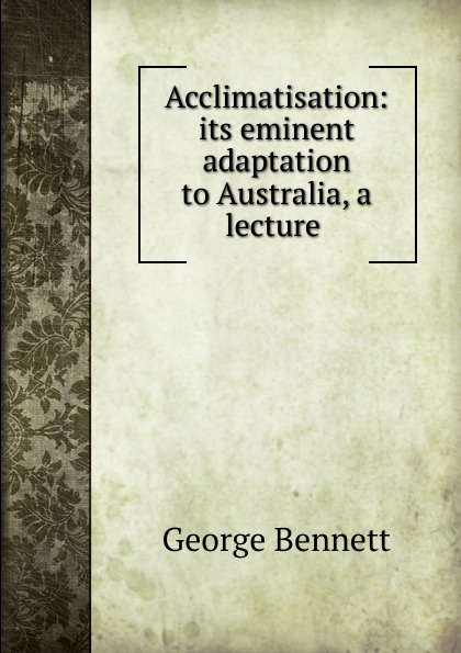Acclimatisation: its eminent adaptation to Australia, a lecture .