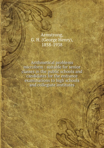 Arithmetical problems microform : suitable for senior classes in the public schools and candidates for the entrance examinations to high schools and collegiate institutes