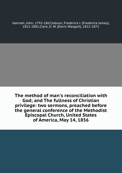 The method of man.s reconciliation with God; and The fullness of Christian privilege: two sermons, preached before the general conference of the Methodist Episcopal Church, United States of America, May 14, 1856