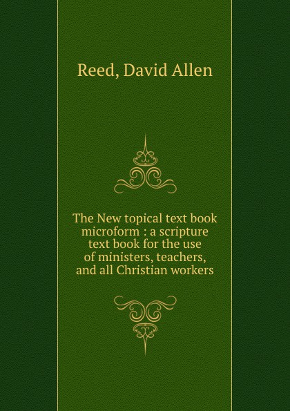 The New topical text book microform : a scripture text book for the use of ministers, teachers, and all Christian workers