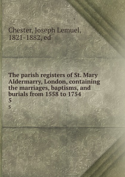 The parish registers of St. Mary Aldermarry, London, containing the marriages, baptisms, and burials from 1558 to 1754. 5