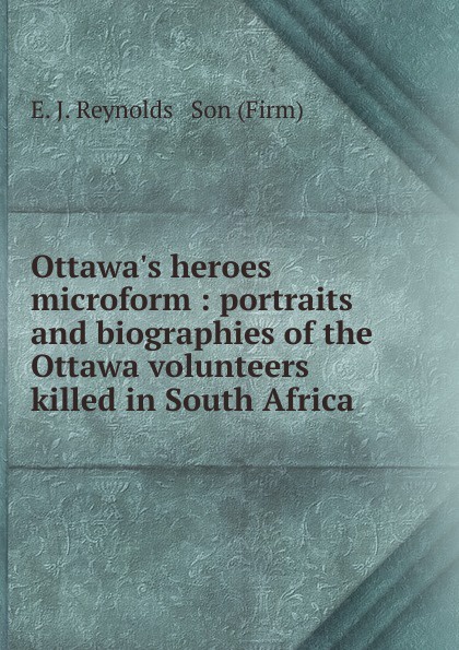 Ottawa.s heroes microform : portraits and biographies of the Ottawa volunteers killed in South Africa