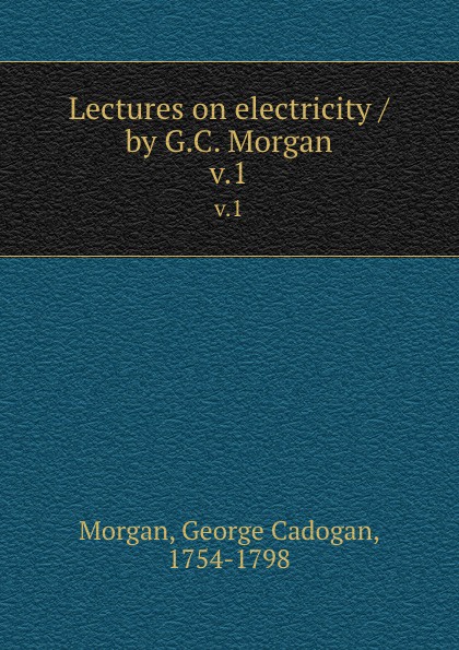 Lectures on electricity / by G.C. Morgan. v.1