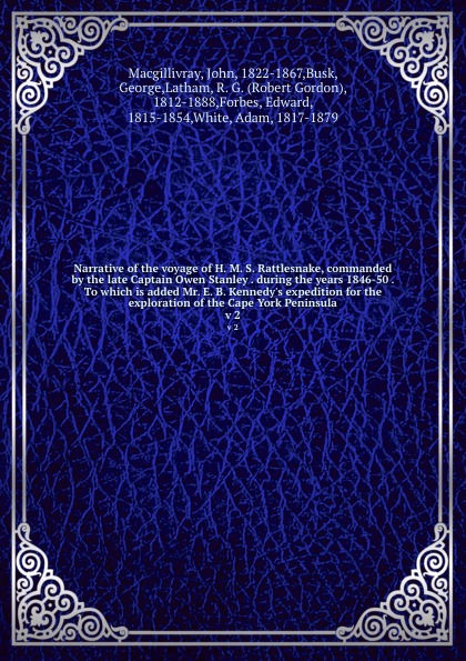 Narrative of the voyage of H. M. S. Rattlesnake, commanded by the late Captain Owen Stanley . during the years 1846-50 . To which is added Mr. E. B. Kennedy.s expedition for the exploration of the Cape York Peninsula. v 2