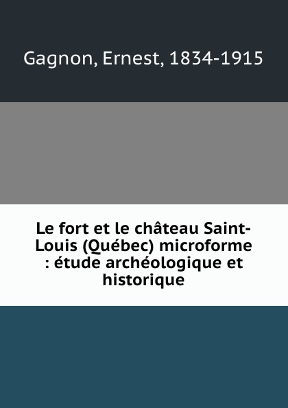 Le fort et le chateau Saint-Louis (Quebec) microforme : etude archeologique et historique