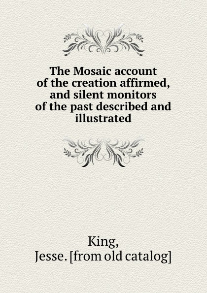 The Mosaic account of the creation affirmed, and silent monitors of the past described and illustrated